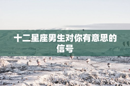 十二星座男生对你有意思的信号
