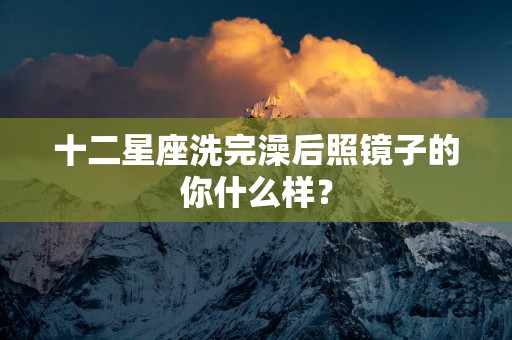 十二星座洗完澡后照镜子的你什么样？