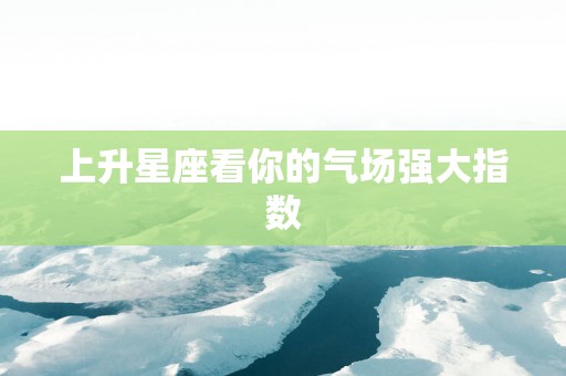 上升星座看你的气场强大指数