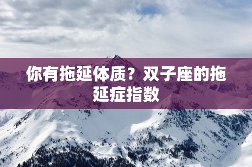 你有拖延体质？双子座的拖延症指数