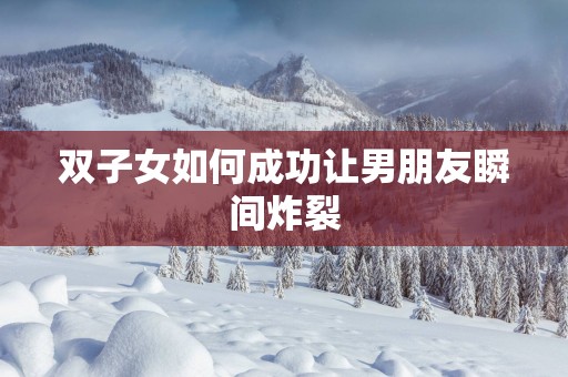 双子女如何成功让男朋友瞬间炸裂