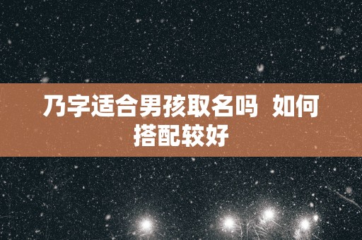 乃字适合男孩取名吗  如何搭配较好