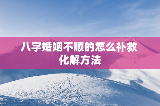 八字婚姻不顺的怎么补救 化解方法