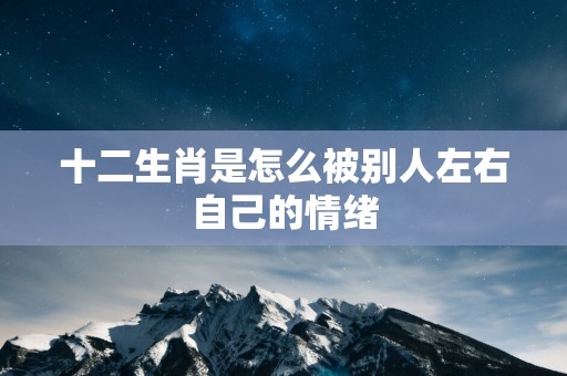 十二生肖是怎么被别人左右自己的情绪