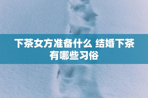 下茶女方准备什么 结婚下茶有哪些习俗