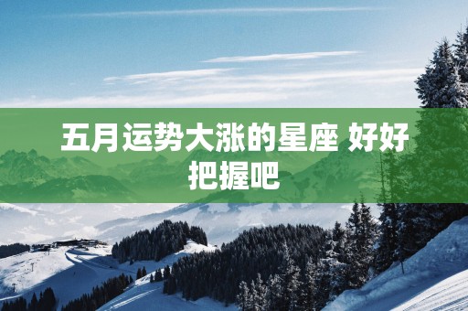 五月运势大涨的星座 好好把握吧