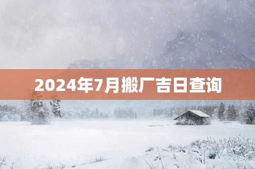 2025年7月搬厂吉日查询