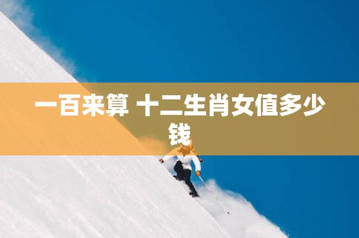 一百来算 十二生肖女值多少钱