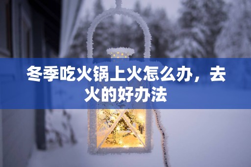 冬季吃火锅上火怎么办，去火的好办法