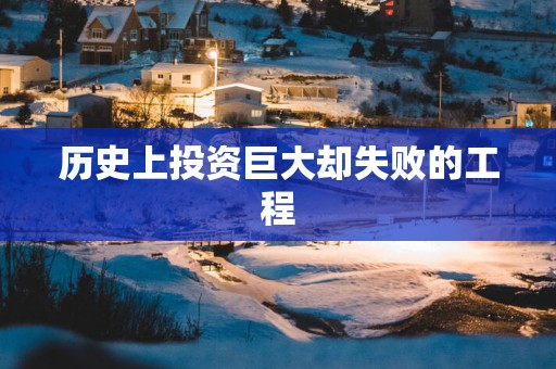 历史上投资巨大却失败的工程