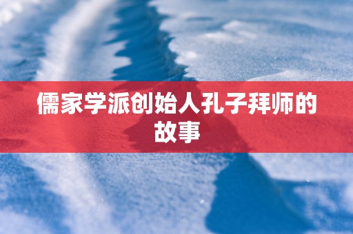 儒家学派创始人孔子拜师的故事