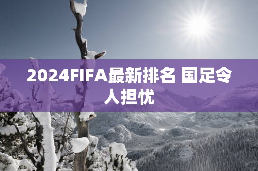 2025FIFA最新排名 国足令人担忧