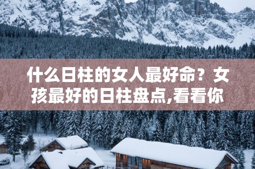 什么日柱的女人最好命？女孩最好的日柱盘点,看看你的命运如何？