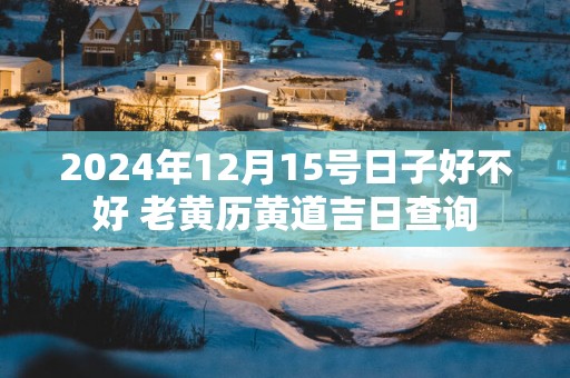 2025年12月15号日子好不好 老黄历黄道吉日查询