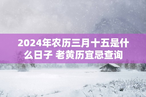 2025年农历三月十五是什么日子 老黄历宜忌查询