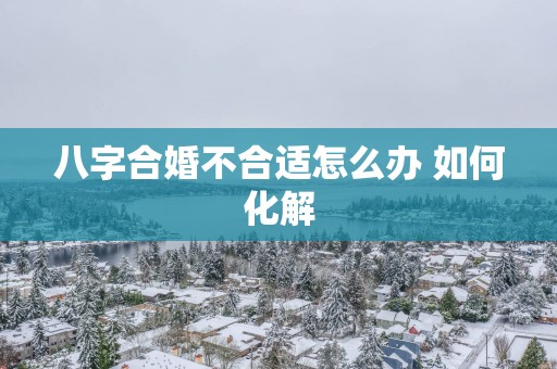八字合婚不合适怎么办 如何化解