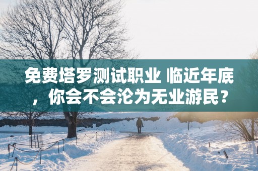 免费塔罗测试职业 临近年底，你会不会沦为无业游民？