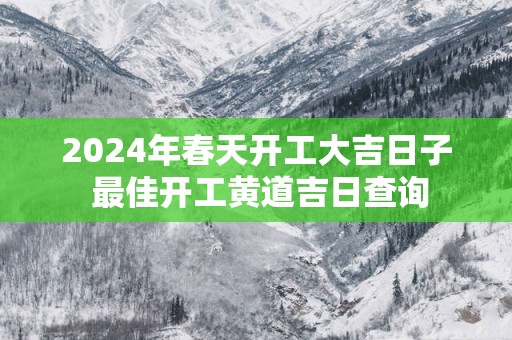 2025年春天开工大吉日子 最佳开工黄道吉日查询