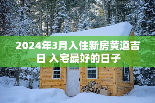 2025年3月入住新房黄道吉日 入宅最好的日子