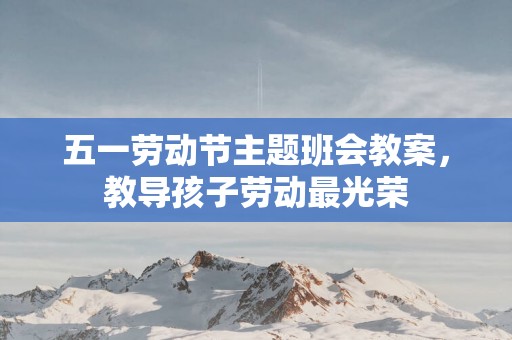 五一劳动节主题班会教案，教导孩子劳动最光荣