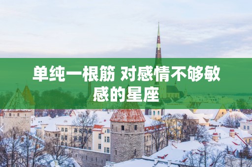 单纯一根筋 对感情不够敏感的星座