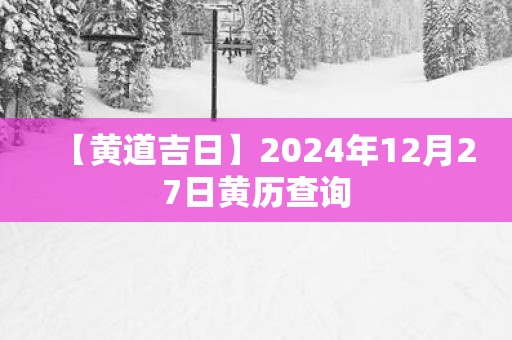 【黄道吉日】2025年12月27日黄历查询