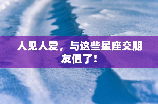 人见人爱，与这些星座交朋友值了！
