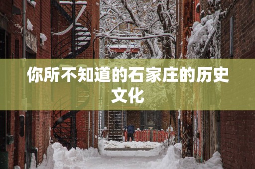 你所不知道的石家庄的历史文化