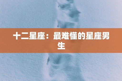 十二星座：最难懂的星座男生