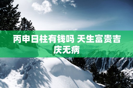 丙申日柱有钱吗 天生富贵吉庆无病