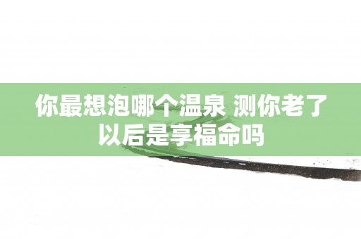 你最想泡哪个温泉 测你老了以后是享福命吗