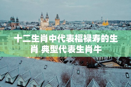 十二生肖中代表福禄寿的生肖 典型代表生肖牛