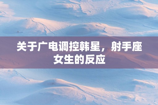 关于广电调控韩星，射手座女生的反应