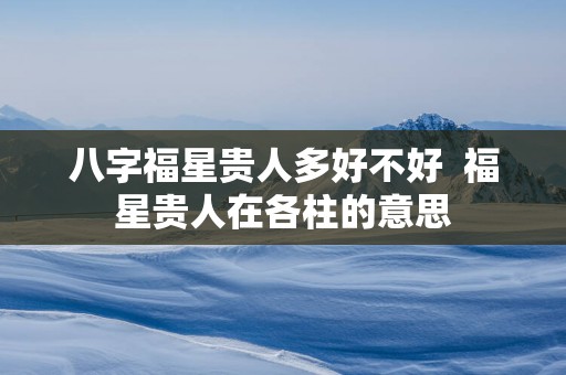 八字福星贵人多好不好  福星贵人在各柱的意思
