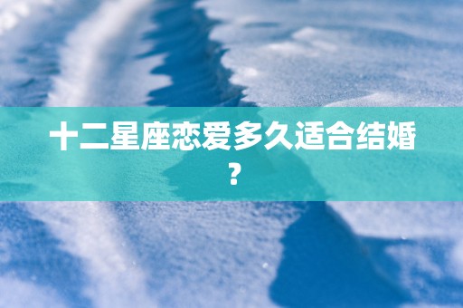 十二星座恋爱多久适合结婚？