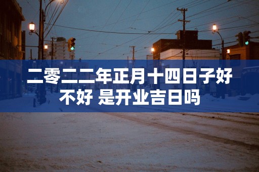 二零二二年正月十四日子好不好 是开业吉日吗