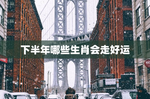 下半年哪些生肖会走好运