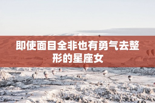 即使面目全非也有勇气去整形的星座女