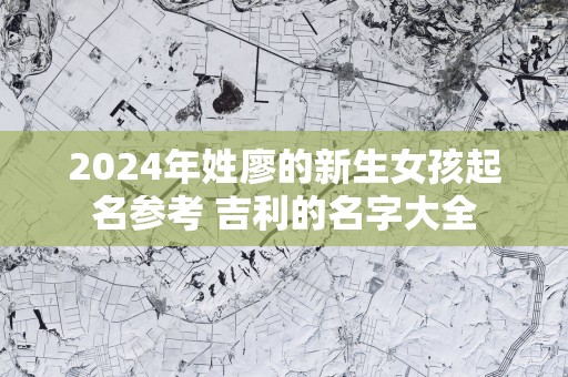 2025年姓廖的新生女孩起名参考 吉利的名字大全