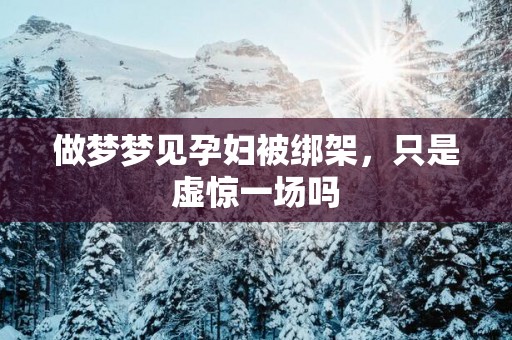 做梦梦见孕妇被绑架，只是虚惊一场吗