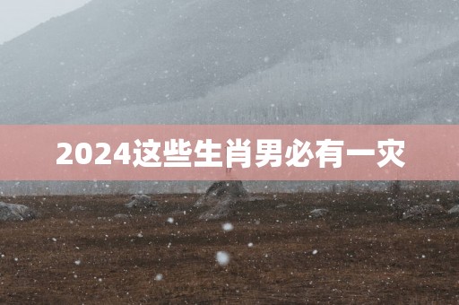 2025这些生肖男必有一灾