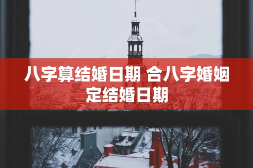 八字算结婚日期 合八字婚姻定结婚日期