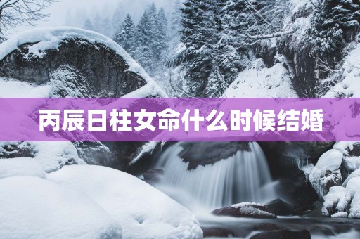 丙辰日柱女命什么时候结婚
