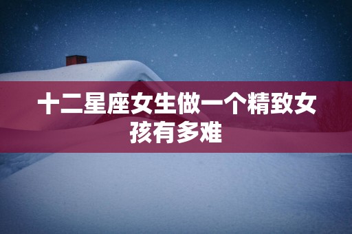 十二星座女生做一个精致女孩有多难