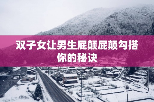 双子女让男生屁颠屁颠勾搭你的秘诀