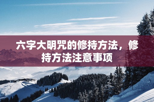 六字大明咒的修持方法，修持方法注意事项
