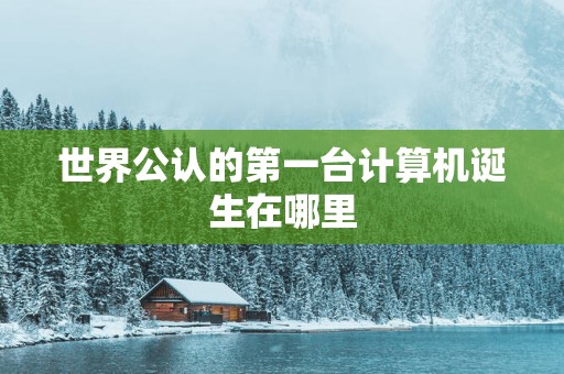 世界公认的第一台计算机诞生在哪里