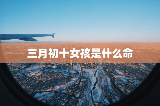 三月初十女孩是什么命