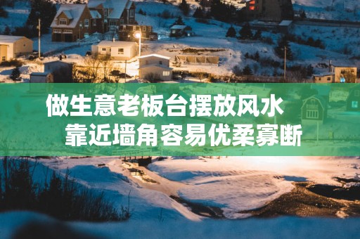 做生意老板台摆放风水      靠近墙角容易优柔寡断