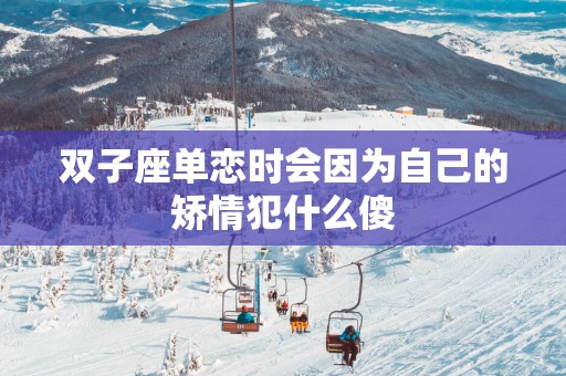 双子座单恋时会因为自己的矫情犯什么傻